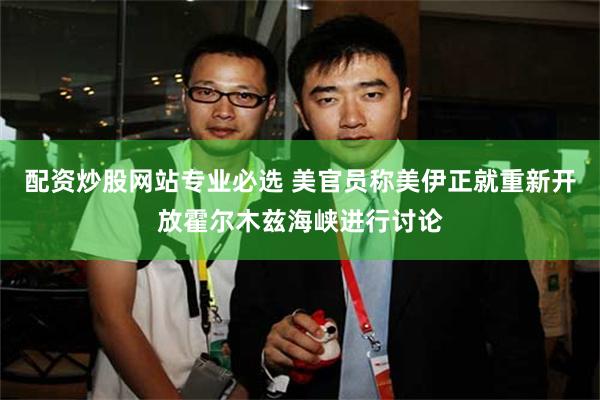 配资炒股网站专业必选 美官员称美伊正就重新开放霍尔木兹海峡进行讨论