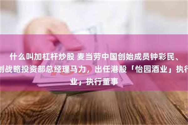 什么叫加杠杆炒股 麦当劳中国创始成员钟彩民、前融创战略投资部总经理马力，出任港股「怡园酒业」执行董事