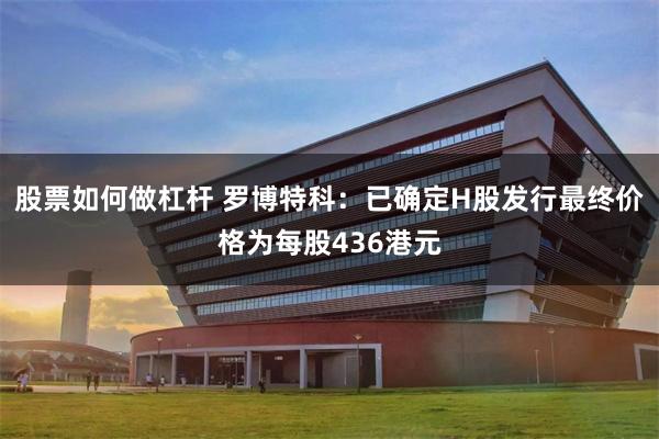 股票如何做杠杆 罗博特科：已确定H股发行最终价格为每股436港元