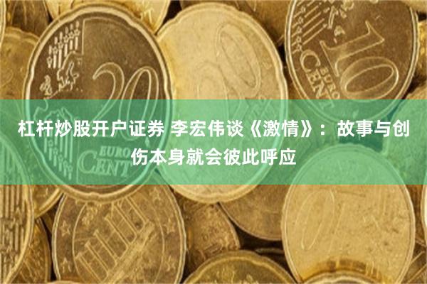 杠杆炒股开户证券 李宏伟谈《激情》:故事与创伤本身就会彼此呼应