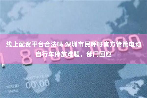 线上配资平台合法吗 深圳市民呼吁官方管管电动自行车停放难题，部门回应