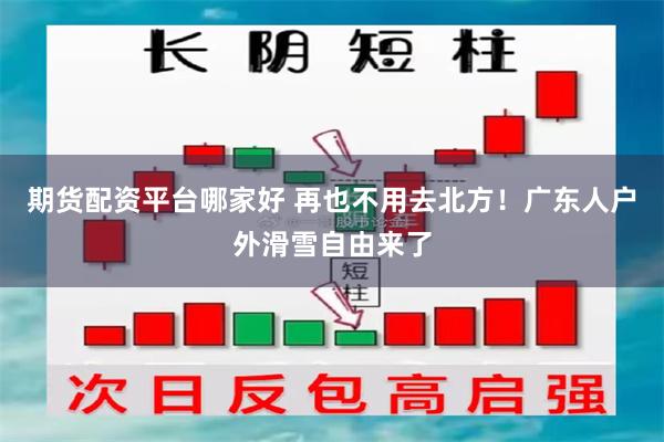 期货配资平台哪家好 再也不用去北方！广东人户外滑雪自由来了