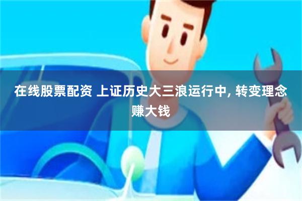 在线股票配资 上证历史大三浪运行中, 转变理念赚大钱