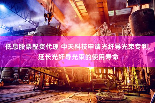 低息股票配资代理 中天科技申请光纤导光束专利, 延长光纤导光束的使用寿命