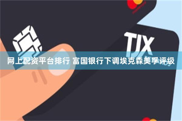 网上配资平台排行 富国银行下调埃克森美孚评级