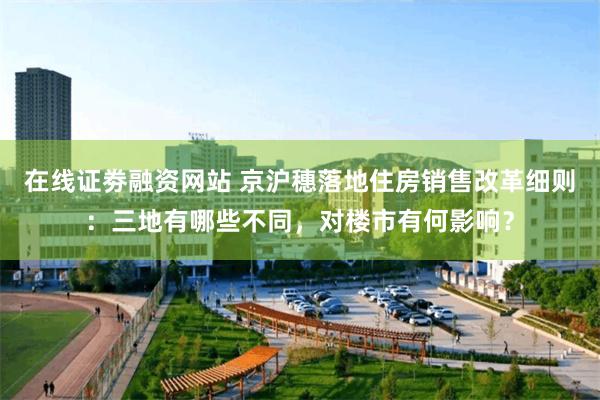 在线证劵融资网站 京沪穗落地住房销售改革细则：三地有哪些不同，对楼市有何影响？