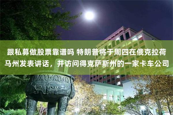 跟私募做股票靠谱吗 特朗普将于周四在俄克拉荷马州发表讲话，并访问得克萨斯州的一家卡车公司