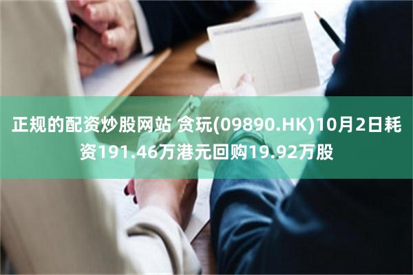 正规的配资炒股网站 贪玩(09890.HK)10月2日耗资191.46万港元回购19.92万股
