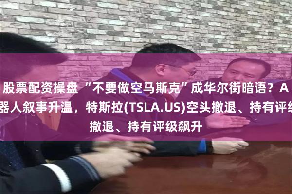 股票配资操盘 “不要做空马斯克”成华尔街暗语?AI与机器人叙事升温,特斯拉(TSLA.US)空头撤退、持有评级飙升