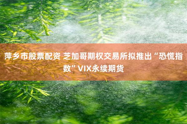 萍乡市股票配资 芝加哥期权交易所拟推出“恐慌指数”VIX永续期货