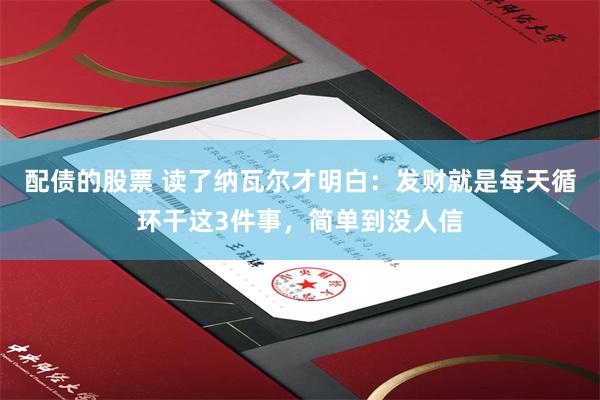 配债的股票 读了纳瓦尔才明白：发财就是每天循环干这3件事，简单到没人信