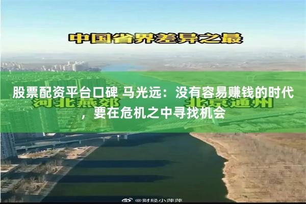 股票配资平台口碑 马光远：没有容易赚钱的时代，要在危机之中寻找机会
