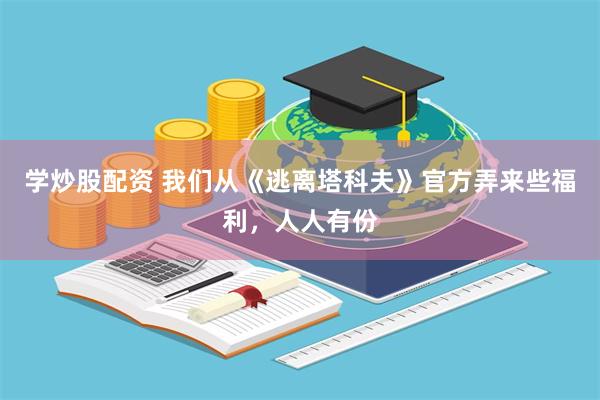 学炒股配资 我们从《逃离塔科夫》官方弄来些福利，人人有份