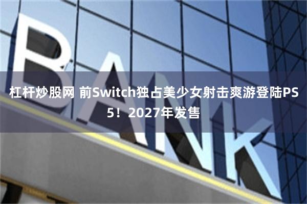 杠杆炒股网 前Switch独占美少女射击爽游登陆PS5！2027年发售