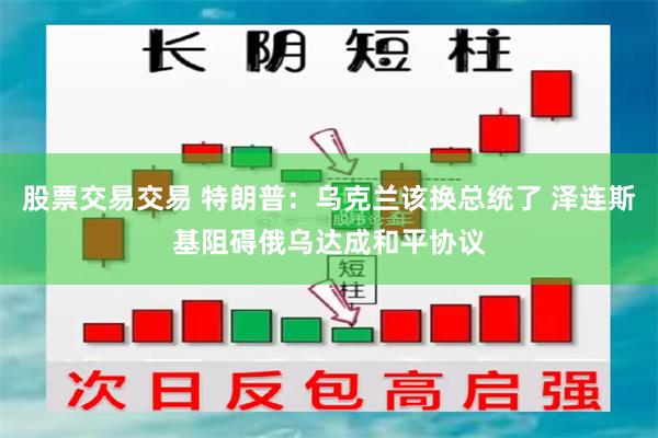 股票交易交易 特朗普:乌克兰该换总统了 泽连斯基阻碍俄乌达成和平协议