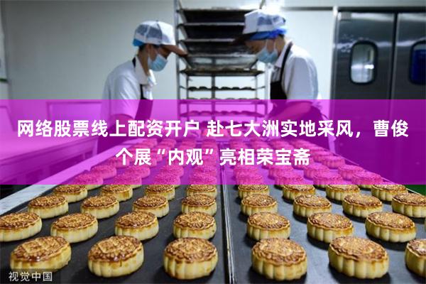 网络股票线上配资开户 赴七大洲实地采风，曹俊个展“内观”亮相荣宝斋
