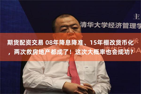 期货配资交易 08年降息降准、15年棚改货币化，两次救房地产都成了！这次大概率也会成功？