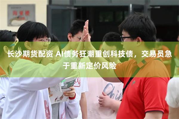 长沙期货配资 AI债务狂潮重创科技债，交易员急于重新定价风险