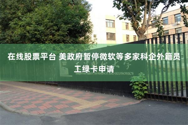 在线股票平台 美政府暂停微软等多家科企外籍员工绿卡申请