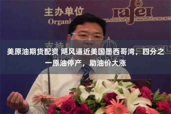 美原油期货配资 飓风逼近美国墨西哥湾，四分之一原油停产，助油价大涨