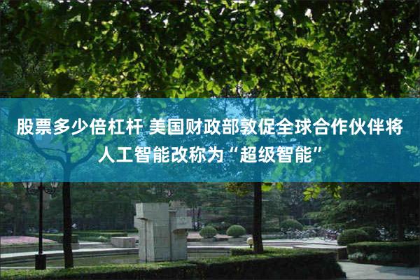 股票多少倍杠杆 美国财政部敦促全球合作伙伴将人工智能改称为“超级智能”