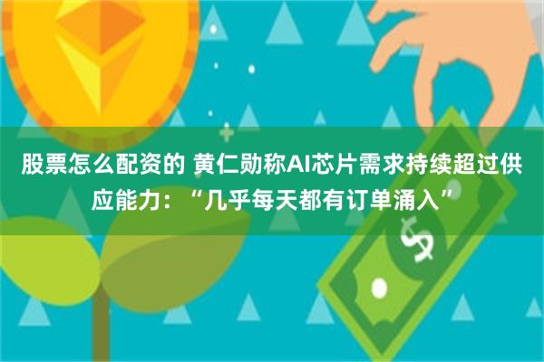 股票怎么配资的 黄仁勋称AI芯片需求持续超过供应能力：“几乎每天都有订单涌入”