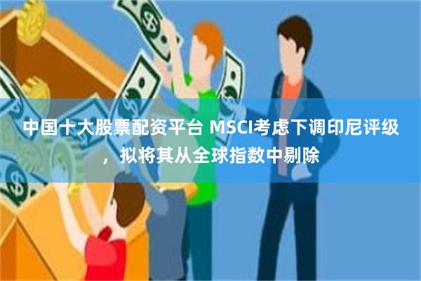 中国十大股票配资平台 MSCI考虑下调印尼评级，拟将其从全球指数中剔除