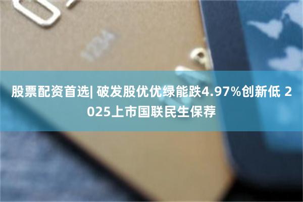 股票配资首选| 破发股优优绿能跌4.97%创新低 2025上市国联民生保荐