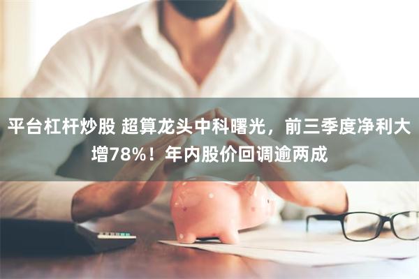 平台杠杆炒股 超算龙头中科曙光，前三季度净利大增78%！年内股价回调逾两成