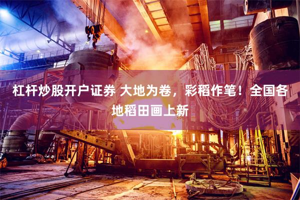杠杆炒股开户证券 大地为卷，彩稻作笔！全国各地稻田画上新