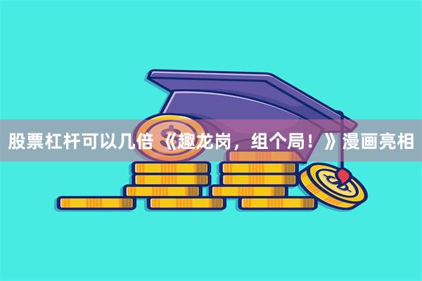 股票杠杆可以几倍 《趣龙岗，组个局！》漫画亮相