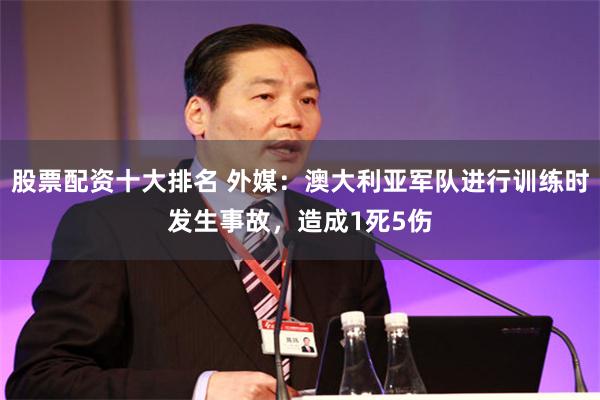 股票配资十大排名 外媒：澳大利亚军队进行训练时发生事故，造成1死5伤