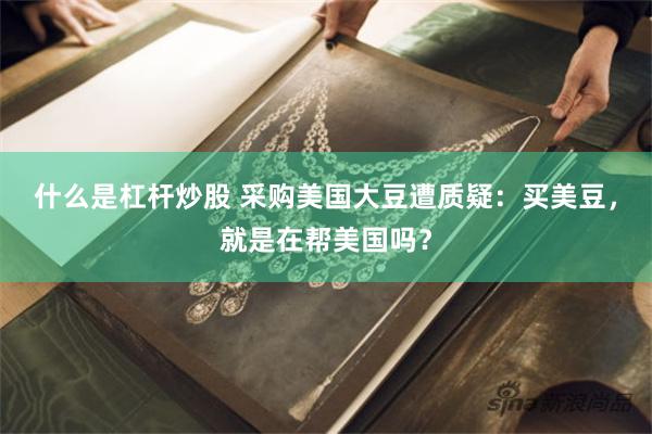 什么是杠杆炒股 采购美国大豆遭质疑：买美豆，就是在帮美国吗？