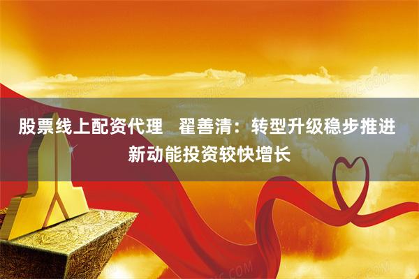 股票线上配资代理   翟善清：转型升级稳步推进 新动能投资较快增长