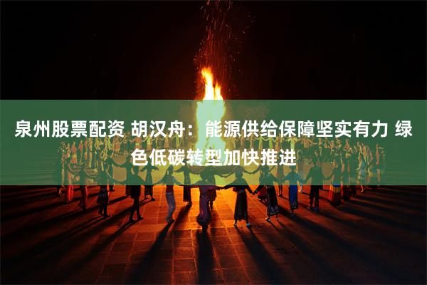 泉州股票配资 胡汉舟:能源供给保障坚实有力 绿色低碳转型加快推进