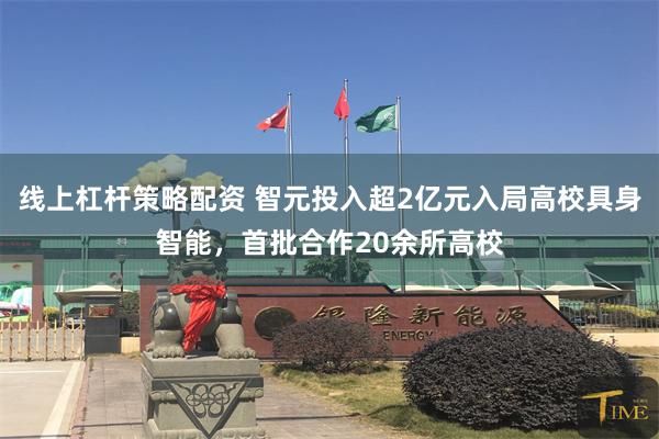 线上杠杆策略配资 智元投入超2亿元入局高校具身智能，首批合作20余所高校