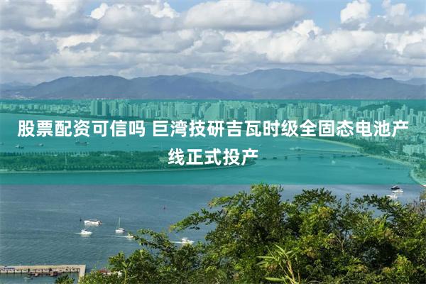 股票配资可信吗 巨湾技研吉瓦时级全固态电池产线正式投产