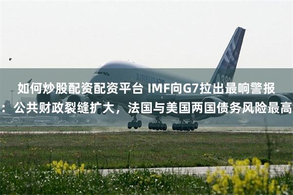 如何炒股配资配资平台 IMF向G7拉出最响警报：公共财政裂缝扩大，法国与美国两国债务风险最高