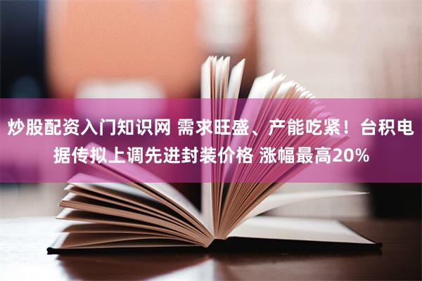 炒股配资入门知识网 需求旺盛、产能吃紧！台积电据传拟上调先进封装价格 涨幅最高20%