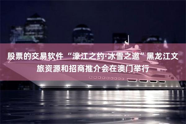 股票的交易软件 “濠江之约·冰雪之邀”黑龙江文旅资源和招商推介会在澳门举行